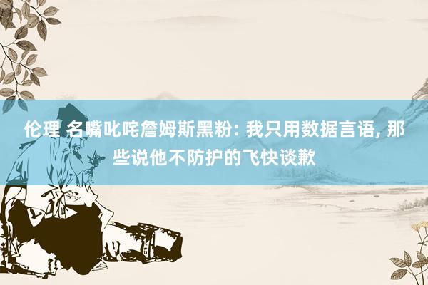 伦理 名嘴叱咤詹姆斯黑粉: 我只用数据言语， 那些说他不防护的飞快谈歉