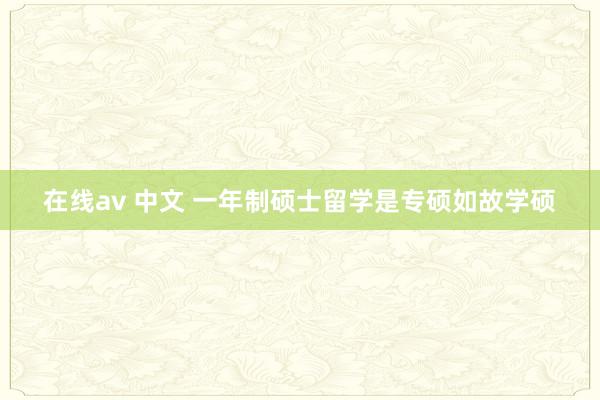 在线av 中文 一年制硕士留学是专硕如故学硕