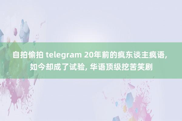 自拍偷拍 telegram 20年前的疯东谈主疯语， 如今却成了试验， 华语顶级挖苦笑剧