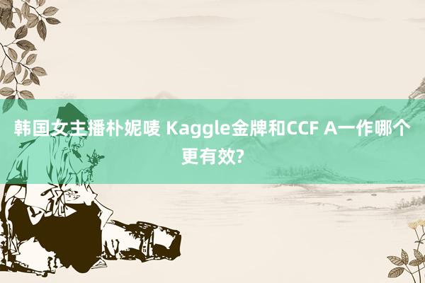 韩国女主播朴妮唛 Kaggle金牌和CCF A一作哪个更有效?
