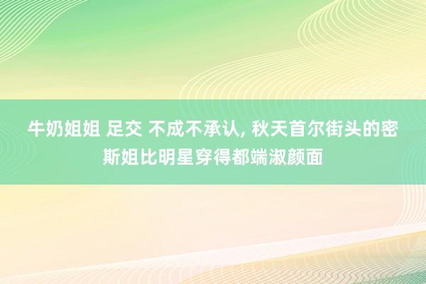 牛奶姐姐 足交 不成不承认， 秋天首尔街头的密斯姐比明星穿得都端淑颜面