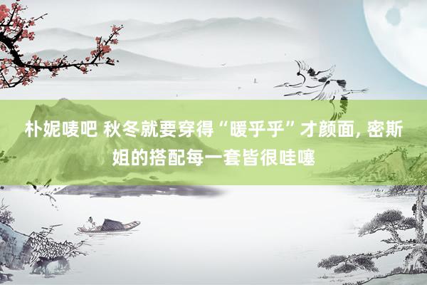 朴妮唛吧 秋冬就要穿得“暖乎乎”才颜面， 密斯姐的搭配每一套皆很哇噻