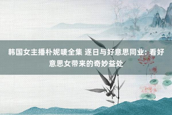韩国女主播朴妮唛全集 逐日与好意思同业: 看好意思女带来的奇妙益处