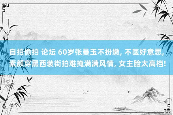 自拍偷拍 论坛 60岁张曼玉不扮嫩， 不医好意思， 素颜穿黑西装街拍难掩满满风情， 女主脸太高档!