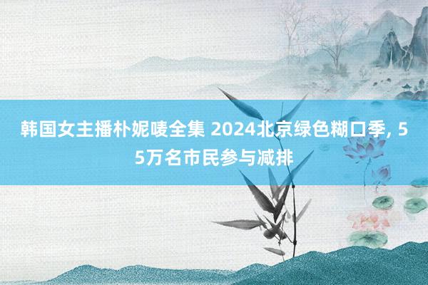 韩国女主播朴妮唛全集 2024北京绿色糊口季， 55万名市民参与减排