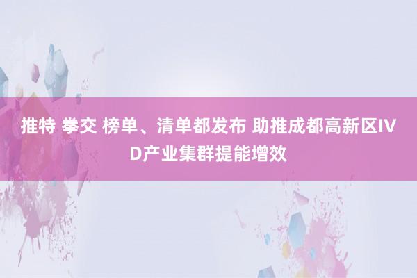 推特 拳交 榜单、清单都发布 助推成都高新区IVD产业集群提能增效