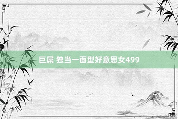 巨屌 独当一面型好意思女499