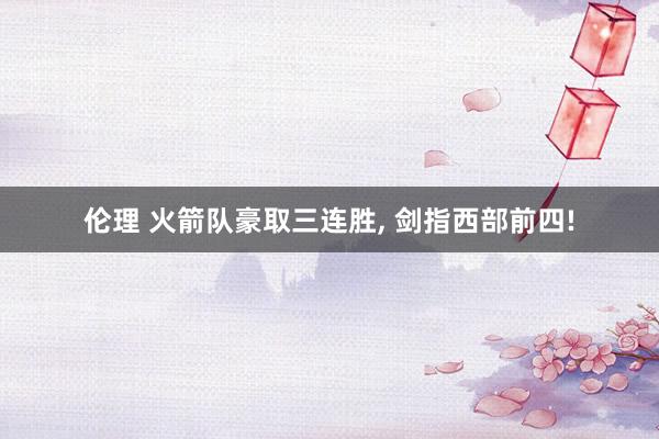 伦理 火箭队豪取三连胜， 剑指西部前四!