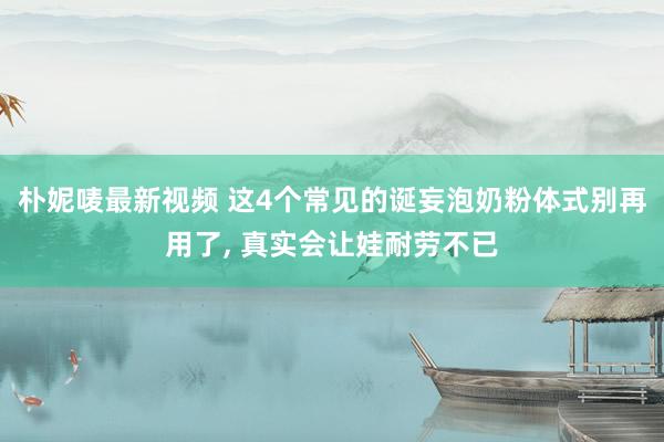 朴妮唛最新视频 这4个常见的诞妄泡奶粉体式别再用了， 真实会让娃耐劳不已