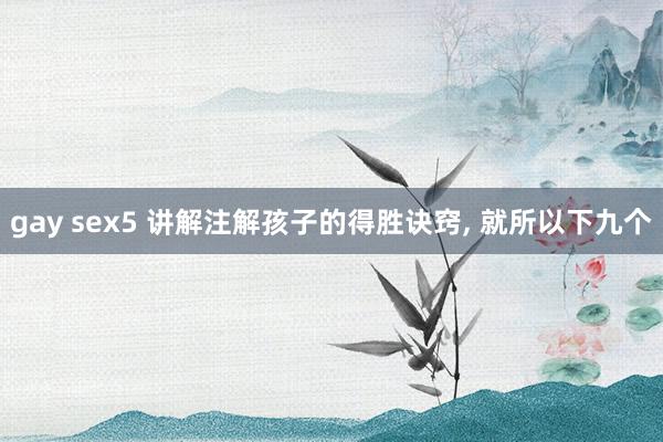gay sex5 讲解注解孩子的得胜诀窍， 就所以下九个