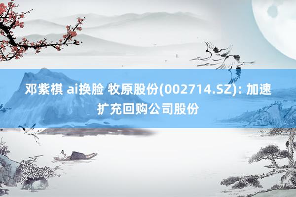 邓紫棋 ai换脸 牧原股份(002714.SZ): 加速扩充回购公司股份
