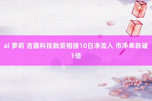 ai 萝莉 吉鑫科技融资相接10日净流入 市净率跌破1倍