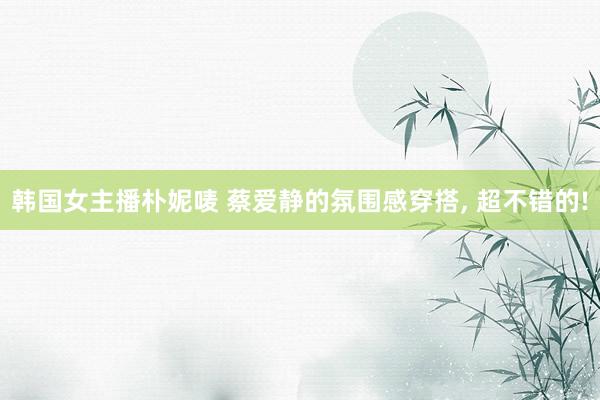 韩国女主播朴妮唛 蔡爱静的氛围感穿搭， 超不错的!