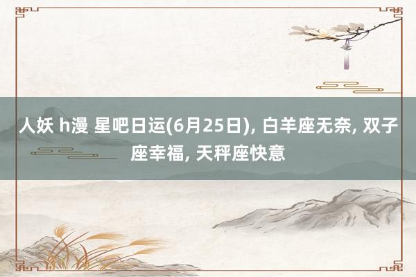 人妖 h漫 星吧日运(6月25日)， 白羊座无奈， 双子座幸福， 天秤座快意
